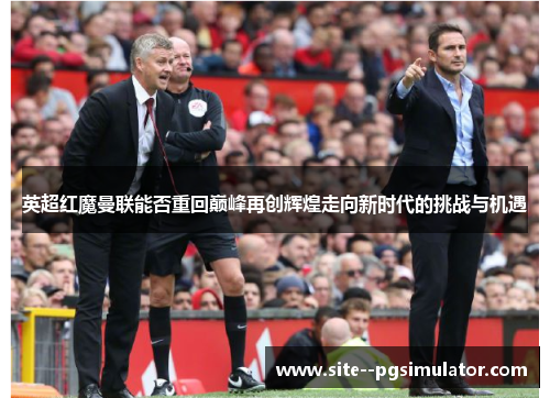 英超红魔曼联能否重回巅峰再创辉煌走向新时代的挑战与机遇