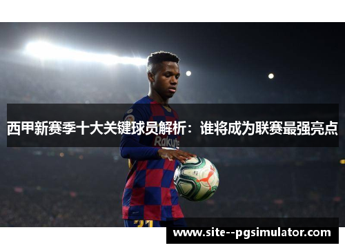 西甲新赛季十大关键球员解析：谁将成为联赛最强亮点