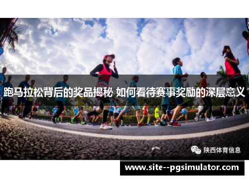 跑马拉松背后的奖品揭秘 如何看待赛事奖励的深层意义