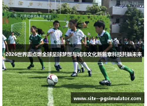 2026世界盃点燃全球足球梦想与城市文化新篇章科技共融未来