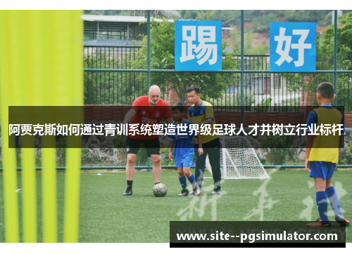 阿贾克斯如何通过青训系统塑造世界级足球人才并树立行业标杆