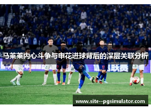 马莱莱内心斗争与申花进球背后的深层关联分析