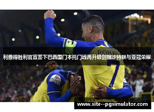 利雅得胜利官宣签下巴西国门本托门线再升级剑指沙特联与亚冠荣耀