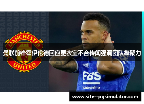曼联前锋霍伊伦德回应更衣室不合传闻强调团队凝聚力