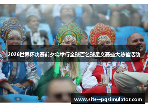 2026世界杯决赛前夕将举行全球百名球星义赛盛大慈善活动