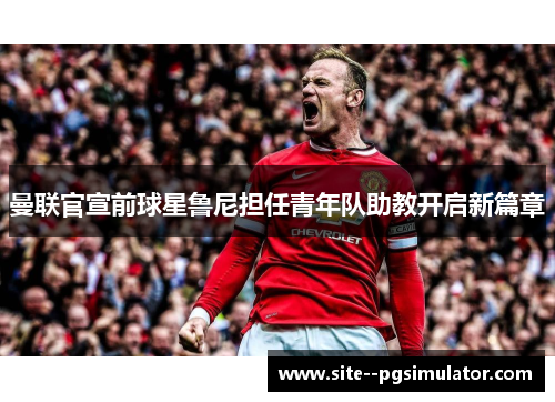 曼联官宣前球星鲁尼担任青年队助教开启新篇章