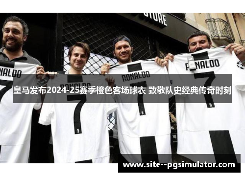 皇马发布2024-25赛季橙色客场球衣 致敬队史经典传奇时刻 皇马发布2024-25赛季橙色客场球衣 致敬队史经典传奇时刻