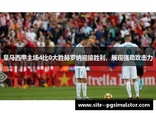 皇马西甲主场4比0大胜赫罗纳迎接胜利,展现强劲攻击力 皇马西甲主场4比0大胜赫罗纳迎接胜利,展现强劲攻击力