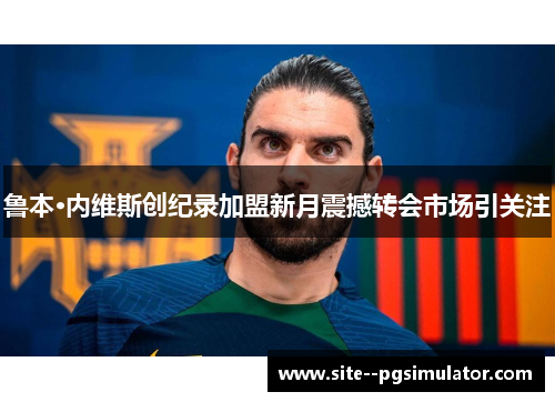 鲁本·内维斯创纪录加盟新月震撼转会市场引关注 鲁本·内维斯创纪录加盟新月震撼转会市场引关注
