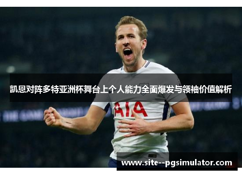 凯恩对阵多特亚洲杯舞台上个人能力全面爆发与领袖价值解析 凯恩对阵多特亚洲杯舞台上个人能力全面爆发与领袖价值解析